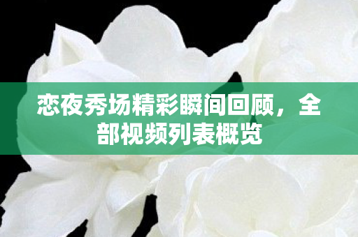 恋夜秀场精彩瞬间回顾,全部视频列表概览 恋夜秀场精彩瞬间回顾,全部视频列表概览