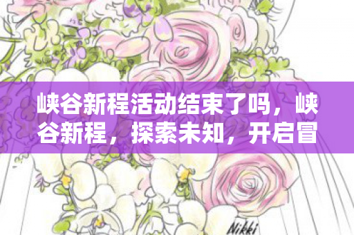 峡谷新程活动结束了吗,峡谷新程,探索未知,开启冒险之旅 峡谷新程活动结束了吗,峡谷新程,探索未知,开启冒险之旅