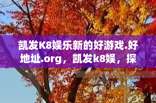 凯发K8娱乐新的好游戏.好地址.org,凯发k8娱,探索娱乐新境界,尽享游戏盛宴 凯发K8娱乐新的好游戏.好地址.org,凯发k8娱,探索娱乐新境界,尽享游戏盛宴