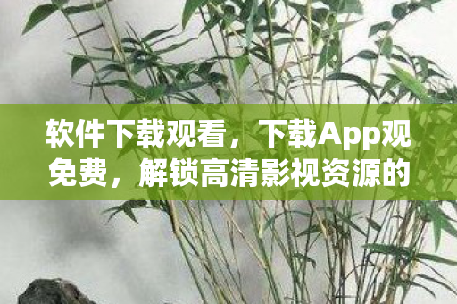 软件下载观看,下载App观免费,解锁高清影视资源的便捷途径 软件下载观看,下载App观免费,解锁高清影视资源的便捷途径