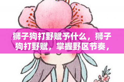 狮子狗打野赋予什么,狮子狗打野赋,掌握野区节奏,成为不败王者 狮子狗打野赋予什么,狮子狗打野赋,掌握野区节奏,成为不败王者