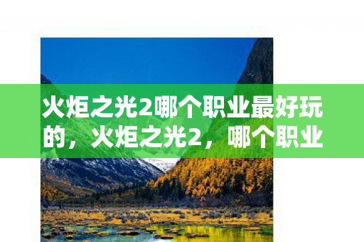 火炬之光2哪个职业最好玩的,火炬之光2,哪个职业最好玩? 火炬之光2哪个职业最好玩的,火炬之光2,哪个职业最好玩?