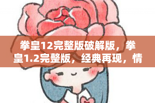 拳皇12完整版破解版,拳皇1.2完整版,经典再现,情怀与创新的完美融合 拳皇12完整版破解版,拳皇1.2完整版,经典再现,情怀与创新的完美融合