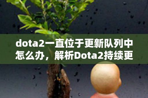 dota2一直位于更新队列中怎么办,解析Dota2持续更新背后的奥秘 dota2一直位于更新队列中怎么办,解析Dota2持续更新背后的奥秘