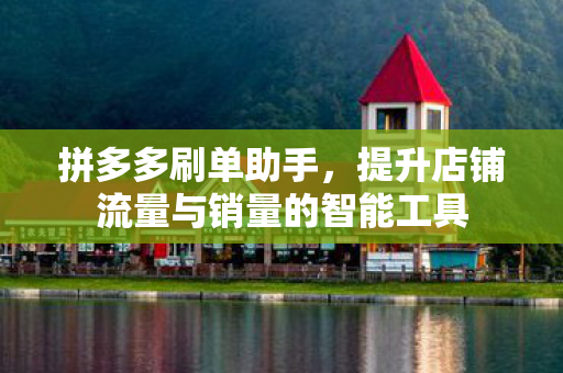 拼多多刷单助手,提升店铺流量与销量的智能工具 拼多多刷单助手,提升店铺流量与销量的智能工具