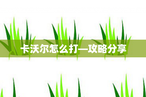 卡沃尔怎么打—攻略分享 卡沃尔怎么打—攻略分享