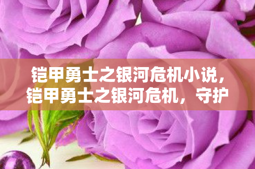 铠甲勇士之银河危机小说,铠甲勇士之银河危机,守护宇宙和平的勇士们 铠甲勇士之银河危机小说,铠甲勇士之银河危机,守护宇宙和平的勇士们