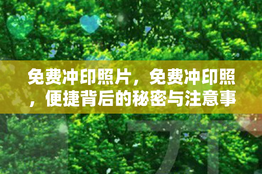 免费冲印照片,免费冲印照,便捷背后的秘密与注意事项 免费冲印照片,免费冲印照,便捷背后的秘密与注意事项