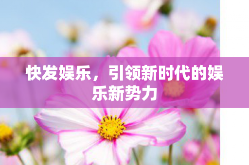 快发娱乐，引领新时代的娱乐新势力