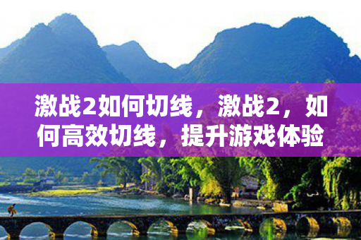激战2如何切线，激战2，如何高效切线，提升游戏体验