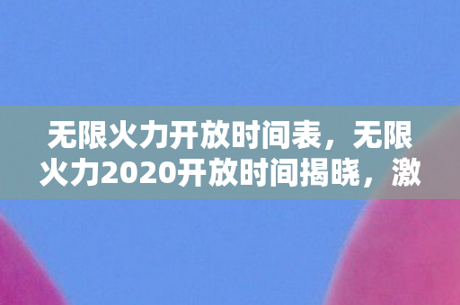 无限火力开放时间表，无限火力2020开放时间揭晓，激情四溢的战场等你来战！
