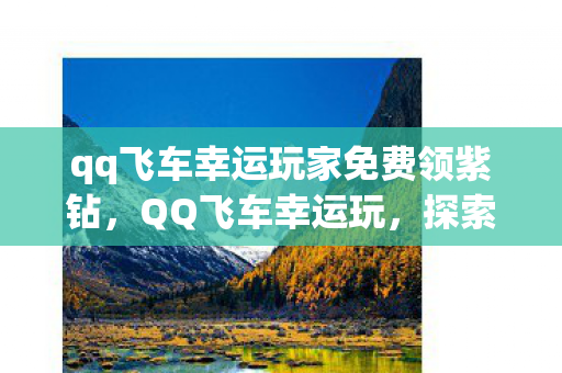 qq飞车幸运玩家免费领紫钻，QQ飞车幸运玩，探索游戏内的惊喜与机遇
