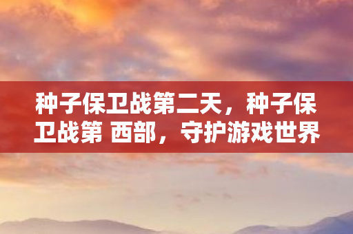 种子保卫战第二天，种子保卫战第 西部，守护游戏世界的纯净与公平