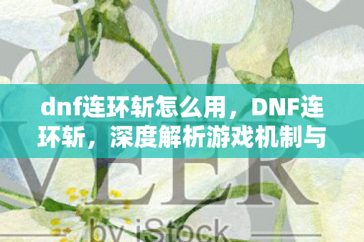 dnf连环斩怎么用，DNF连环斩，深度解析游戏机制与实战应用