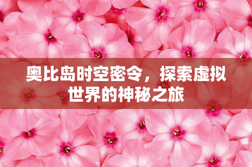 奥比岛时空密令,探索虚拟世界的神秘之旅 奥比岛时空密令,探索虚拟世界的神秘之旅