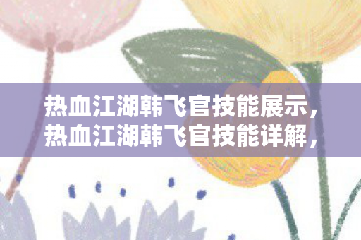 热血江湖韩飞官技能展示，热血江湖韩飞官技能详解，飞燕逐月与龙吟虎啸