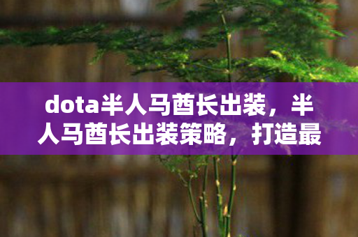 dota半人马酋长出装，半人马酋长出装策略，打造最强坦克