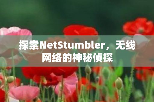 探索NetStumbler，无线网络的神秘侦探