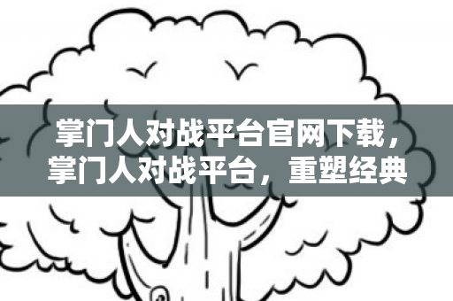 掌门人对战平台官网下载，掌门人对战平台，重塑经典，引领游戏新风尚