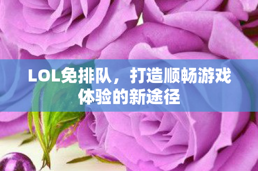 LOL免排队,打造顺畅游戏体验的新途径 LOL免排队,打造顺畅游戏体验的新途径