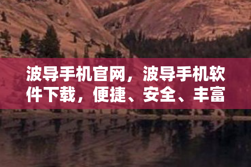 波导手机官网，波导手机软件下载，便捷、安全、丰富的选择
