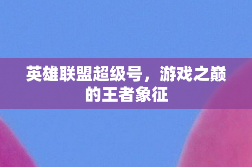 英雄联盟超级号,游戏之巅的王者象征 英雄联盟超级号,游戏之巅的王者象征