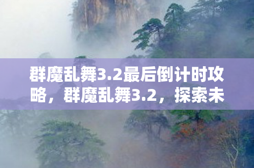 群魔乱舞3.2最后倒计时攻略，群魔乱舞3.2，探索未知世界的奇幻之旅