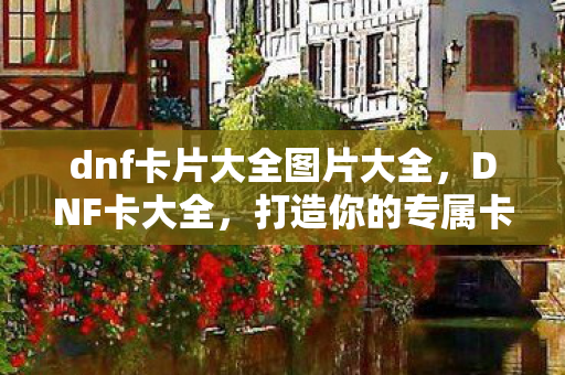 dnf卡片大全图片大全，DNF卡大全，打造你的专属卡片收藏
