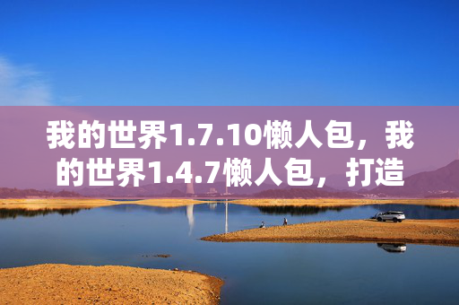 我的世界1.7.10懒人包,我的世界1.4.7懒人包,打造你的专属游戏世界 我的世界1.7.10懒人包,我的世界1.4.7懒人包,打造你的专属游戏世界