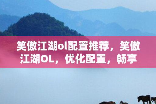 笑傲江湖ol配置推荐，笑傲江湖OL，优化配置，畅享江湖之旅