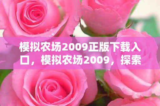 模拟农场2009正版下载入口，模拟农场2009，探索虚拟农业的乐趣与挑战