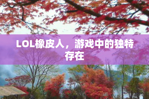 LOL橡皮人,游戏中的独特存在 LOL橡皮人,游戏中的独特存在