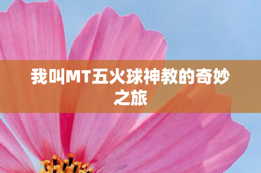 我叫MT五火球神教的奇妙之旅 我叫MT五火球神教的奇妙之旅