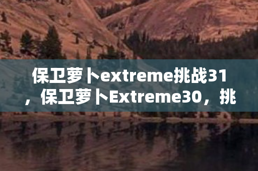 保卫萝卜extreme挑战31，保卫萝卜Extreme30，挑战与乐趣并存的塔防新篇章