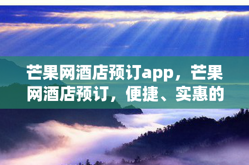 芒果网酒店预订app，芒果网酒店预订，便捷、实惠的住宿新选择