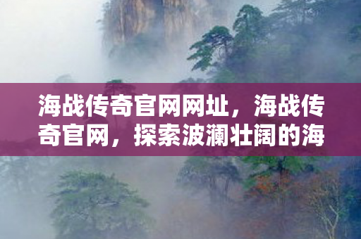 海战传奇官网网址，海战传奇官网，探索波澜壮阔的海战史诗