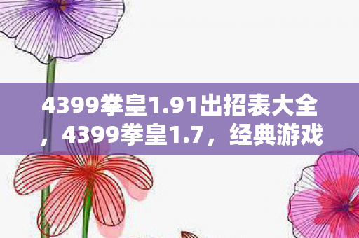 4399拳皇1.91出招表大全，4399拳皇1.7，经典游戏的全新升级