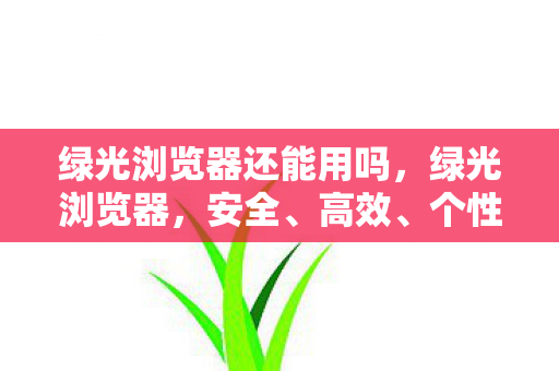 绿光浏览器还能用吗，绿光浏览器，安全、高效、个性化的网络冲浪新选择