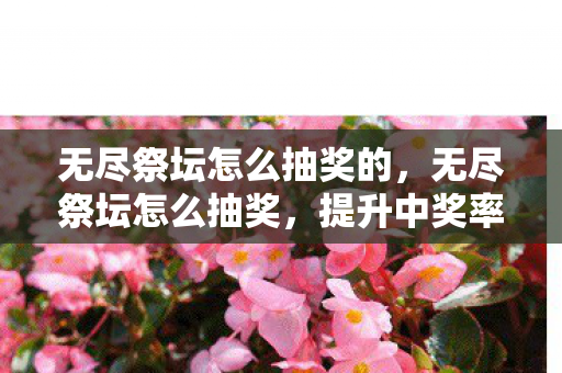 无尽祭坛怎么抽奖的，无尽祭坛怎么抽奖，提升中奖率的实用技巧