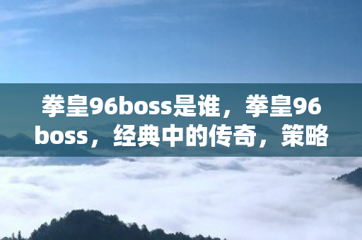 拳皇96boss是谁，拳皇96boss，经典中的传奇，策略与操作的双重挑战