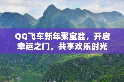 QQ飞车新年聚宝盆,开启幸运之门,共享欢乐时光 QQ飞车新年聚宝盆,开启幸运之门,共享欢乐时光