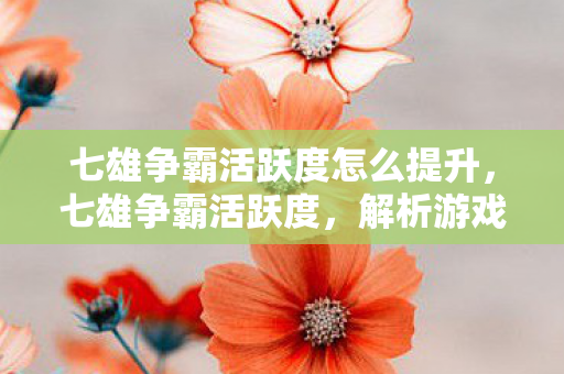 七雄争霸活跃度怎么提升，七雄争霸活跃度，解析游戏热度背后的原因