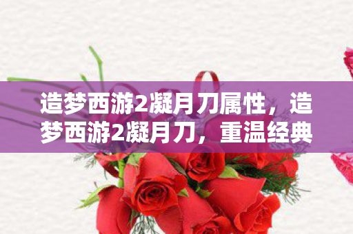 造梦西游2凝月刀属性，造梦西游2凝月刀，重温经典，探索未知