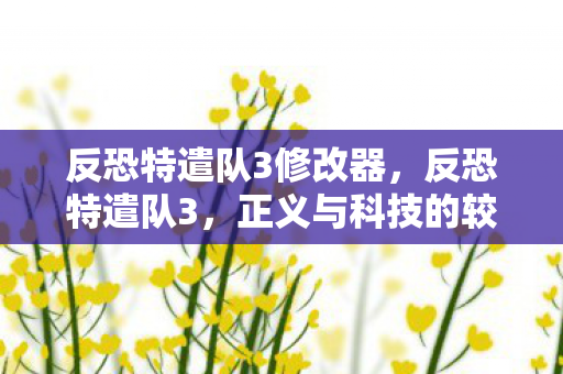 反恐特遣队3修改器,反恐特遣队3,正义与科技的较量 反恐特遣队3修改器,反恐特遣队3,正义与科技的较量