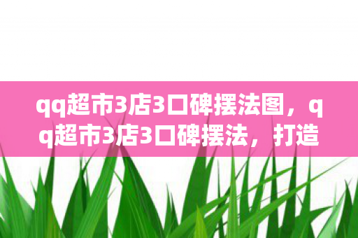 qq超市3店3口碑摆法图，qq超市3店3口碑摆法，打造卓越顾客体验的策略