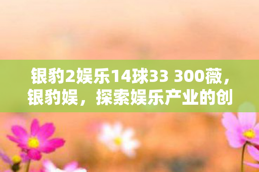 银豹2娱乐14球33 300薇,银豹娱,探索娱乐产业的创新之路 银豹2娱乐14球33 300薇,银豹娱,探索娱乐产业的创新之路