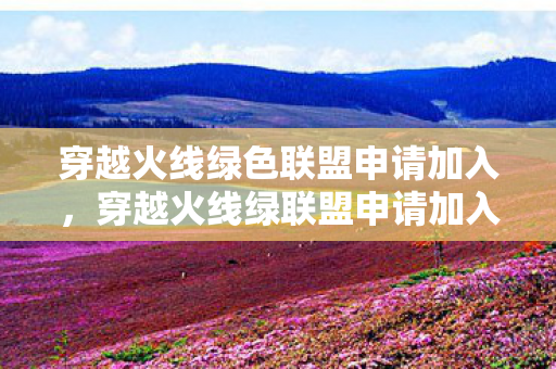 穿越火线绿色联盟申请加入，穿越火线绿联盟申请加入，携手共赴荣耀战场