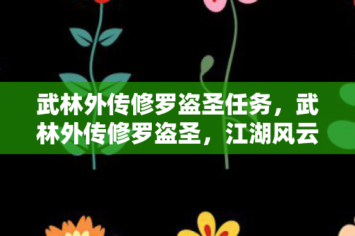 武林外传修罗盗圣任务,武林外传修罗盗圣,江湖风云中的传奇盗贼 武林外传修罗盗圣任务,武林外传修罗盗圣,江湖风云中的传奇盗贼