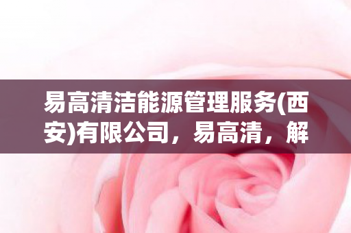易高清洁能源管理服务(西安)有限公司,易高清,解锁高清观影新体验 易高清洁能源管理服务(西安)有限公司,易高清,解锁高清观影新体验