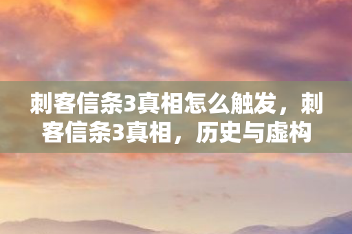 刺客信条3真相怎么触发,刺客信条3真相,历史与虚构的交织 刺客信条3真相怎么触发,刺客信条3真相,历史与虚构的交织